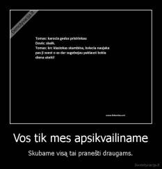 Vos tik mes apsikvailiname - Skubame visą tai pranešti draugams.