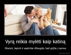 Vyrą reikia mylėti kaip katiną - Glostyti, lepinti ir apskritai džiaugtis, kad grįžta į namus