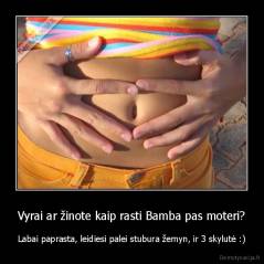 Vyrai ar žinote kaip rasti Bamba pas moteri? - Labai paprasta, leidiesi palei stubura žemyn, ir 3 skylutė :)