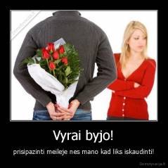 Vyrai byjo! - prisipazinti meileje nes mano kad liks iskaudinti!
