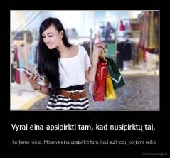 Vyrai eina apsipirkti tam, kad nusipirktų tai,  - ko jiems reikia. Moterys eina apsipirkti tam, kad sužinotų, ko joms reikia