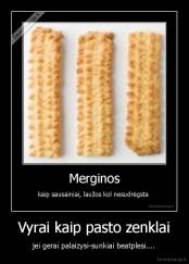 Vyrai kaip pasto zenklai - jei gerai palaizysi-sunkiai beatplesi....