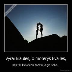 Vyrai kiaules, o moterys kvailes, - nes tiki kiekvienu zodziu ka jie sako...