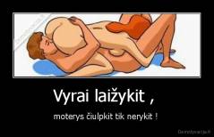 Vyrai laižykit ,  - moterys čiulpkit tik nerykit ! 