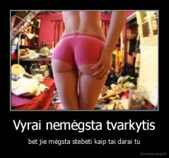 Vyrai nemėgsta tvarkytis - bet jie mėgsta stebėti kaip tai darai tu