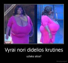 Vyrai nori didelios krutines - uzteks sitos?