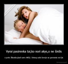Vyrai pasirenka tai,ko nori akys,o ne širdis - o poto žliumba,kad savo AKIŲ  šviesą rado lovoje su geresniu nei jis