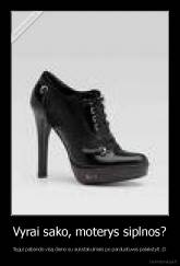 Vyrai sako, moterys siplnos? - Tegul pabando visą dieno su aukstakulniais po parduotuves palakstyti.:D