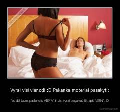 Vyrai visi vienodi :D Pakanka moteriai pasakyti: -  "as del taves padarysiu VISKA" ir visi vyrai pagalvos tik apie VIENA :D 