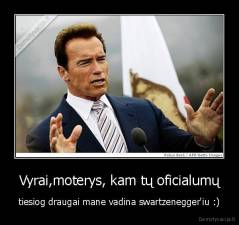 Vyrai,moterys, kam tų oficialumų - tiesiog draugai mane vadina swartzenegger'iu :)