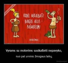 Vyrams su moterims susikalbėti nepavyko, -  nuo pat urvinio žmogaus laikų.