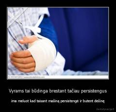 Vyrams tai būdinga brestant tačiau persistengus - ima meluot kad taisant mašiną persistengė ir butent dešinę