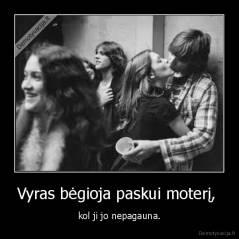 Vyras bėgioja paskui moterį,  - kol ji jo nepagauna.