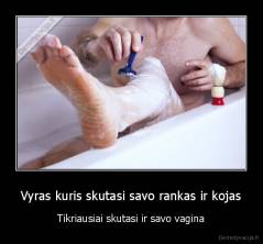 Vyras kuris skutasi savo rankas ir kojas - Tikriausiai skutasi ir savo vagina