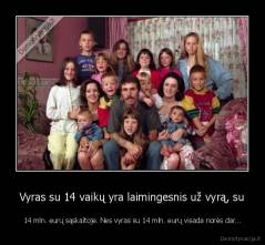 Vyras su 14 vaikų yra laimingesnis už vyrą, su - 14 mln. eurų sąskaitoje. Nes vyras su 14 mln. eurų visada norės dar...
