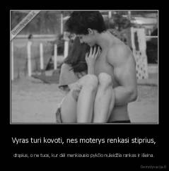 Vyras turi kovoti, nes moterys renkasi stiprius, - drąsius, o ne tuos, kur dėl menkiausio pykčio nuleidžia rankas ir išeina.