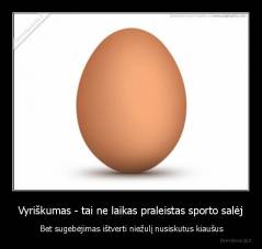 Vyriškumas - tai ne laikas praleistas sporto salėj -  Bet sugebėjimas ištverti niežulį nusiskutus kiaušus