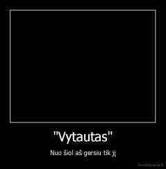 "Vytautas" - Nuo šiol aš gersiu tik jį