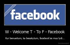 W - Welcome T - To F - Facebook - Kur benueitum, ka besakytum, facebook'as mus lydi...