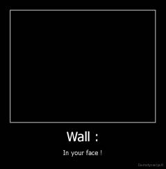 Wall : - In your face !