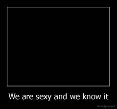 We are sexy and we know it - 