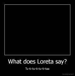 What does Loreta say? - Tu-ti-tu-ti-tu-ti-taa