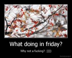 What doing in friday? - Why not a fucking? :))))