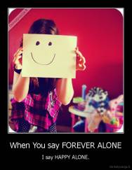 When You say FOREVER ALONE - I say HAPPY ALONE.