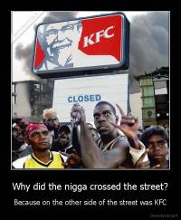 Why did the nigga crossed the street? - Because on the other side of the street was KFC