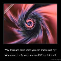 Why drink and drive when you can smoke and fly? - Why smoke and fly when you can LSD and teleport?