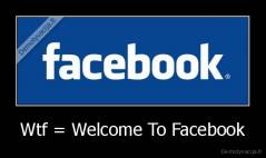 Wtf = Welcome To Facebook - 