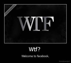 Wtf?  - Welcome to facebook.