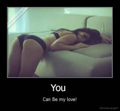 You  - Can Be my love!