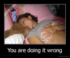 You are doing it wrong - 