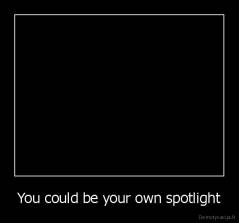 You could be your own spotlight - 