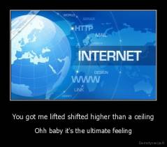 You got me lifted shifted higher than a ceiling - Ohh baby it's the ultimate feeling