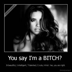 You say I'm a BITCH?  - B-beautiful, I-intelligent, T-talented, C-cute, H-hot. Yes, you are right.