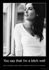 You say that i'm a bitch well - bitch is a dog,dog is nature, nature is beautiful so thanks for a nice complimen