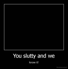 You slutty and we - know it!