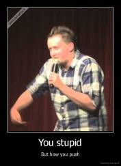 You stupid - But how you push