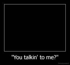 "You talkin' to me?" - 