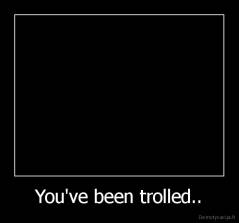 You've been trolled.. - 
