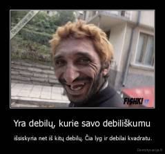 Yra debilų, kurie savo debiliškumu -  išsiskyria net iš kitų debilų. Čia lyg ir debilai kvadratu.