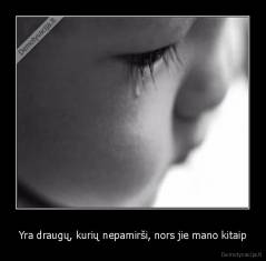 Yra draugų, kurių nepamirši, nors jie mano kitaip - 