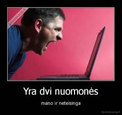 Yra dvi nuomonės - mano ir neteisinga