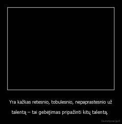 Yra kažkas retesnio, tobulesnio, nepaprastesnio už - talentą – tai gebėjimas pripažinti kitų talentą. 
