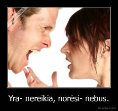 Yra- nereikia, norėsi- nebus. - 