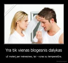Yra tik vienas blogesnis dalykas - už moterį per mėnesines, tai - vyras su temperatūra.