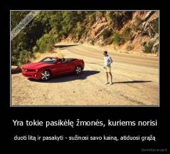 Yra tokie pasikėlę žmonės, kuriems norisi - duoti litą ir pasakyti - sužinosi savo kainą, atiduosi grąžą