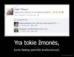 Yra tokie žmonės, - kurie tiesiog pamiršo evoliucionuot.